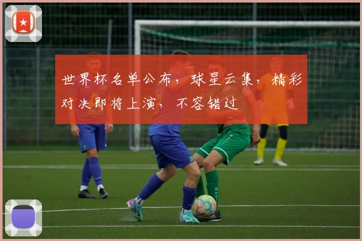 世界杯名单公布，球星云集，精彩对决即将上演，不容错过