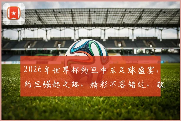 2026年世界杯约旦中东足球盛宴，约旦崛起之路，精彩不容错过，敬请期待