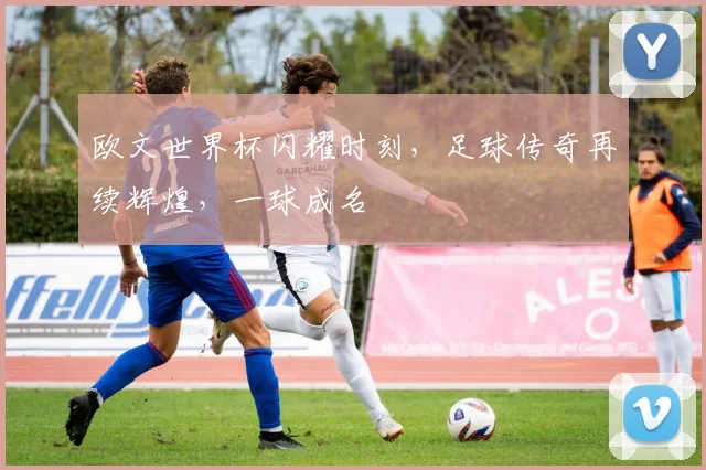 欧文世界杯闪耀时刻，足球传奇再续辉煌，一球成名