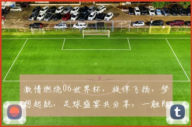 激情燃烧06世界杯，旋律飞扬，梦想起航，足球盛宴共分享，一触即发