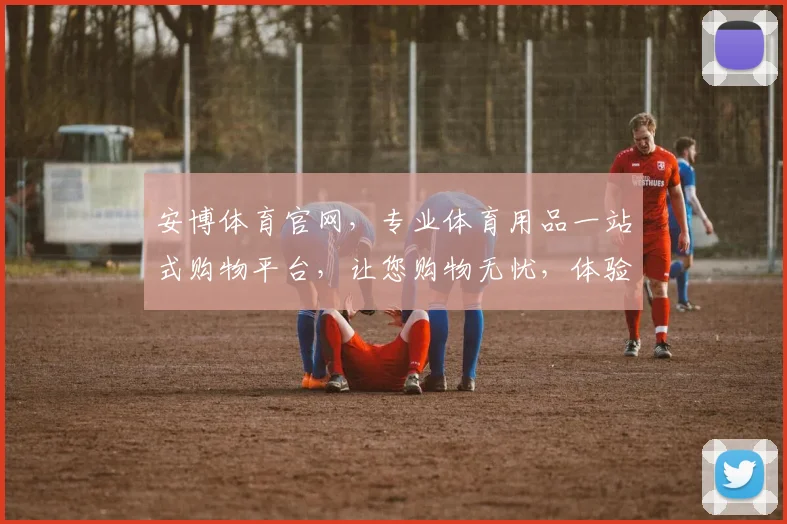 安博体育官网，专业体育用品一站式购物平台，让您购物无忧，体验极致