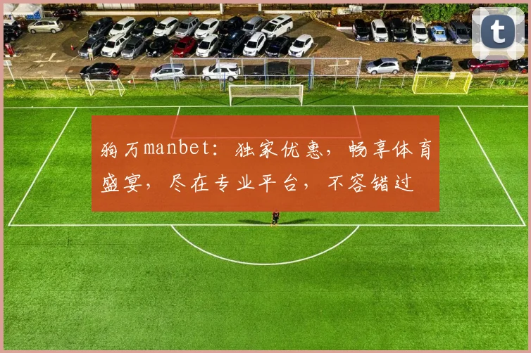 狗万manbet：独家优惠，畅享体育盛宴，尽在专业平台，不容错过