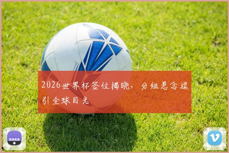 2026世界杯签位揭晓，分组悬念逗引全球目光