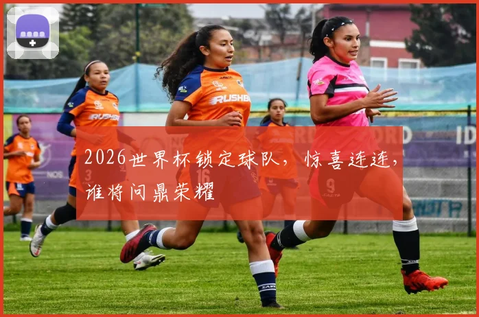 2026世界杯锁定球队，惊喜连连，谁将问鼎荣耀