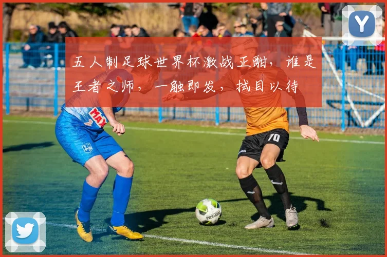 五人制足球世界杯激战正酣，谁是王者之师，一触即发，拭目以待