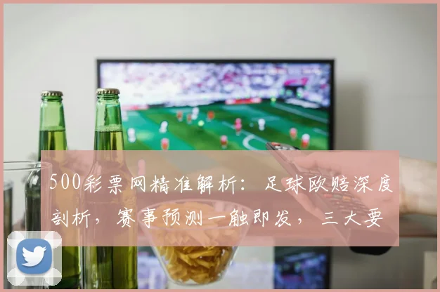 500彩票网精准解析：足球欧赔深度剖析，赛事预测一触即发，三大要素揭秘