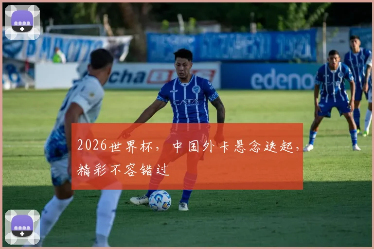 2026世界杯，中国外卡悬念迭起，精彩不容错过