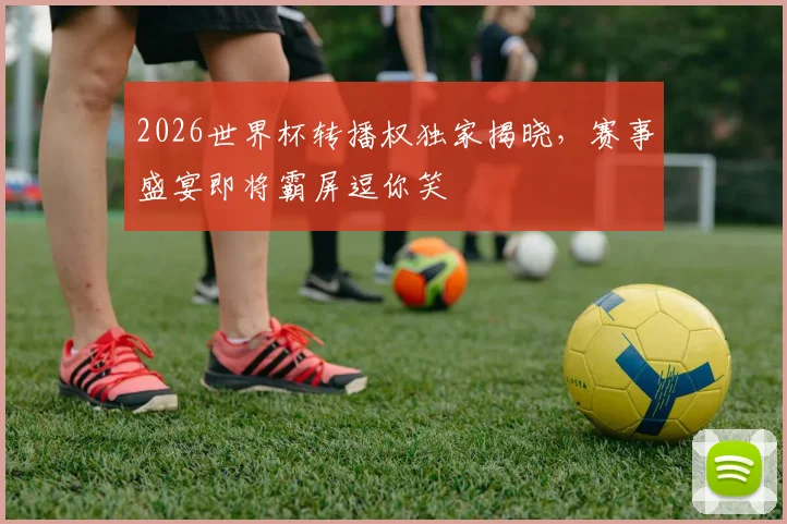 2026世界杯转播权独家揭晓，赛事盛宴即将霸屏逗你笑