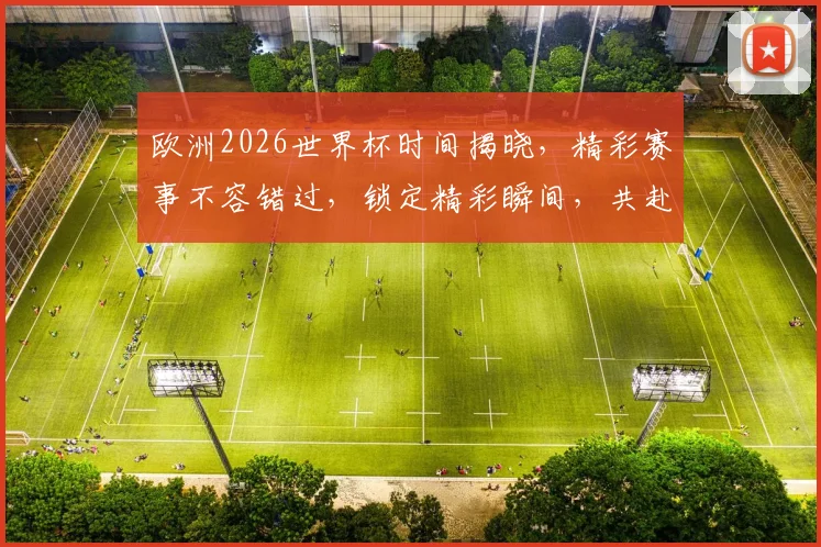 欧洲2026世界杯时间揭晓，精彩赛事不容错过，锁定精彩瞬间，共赴足球盛宴
