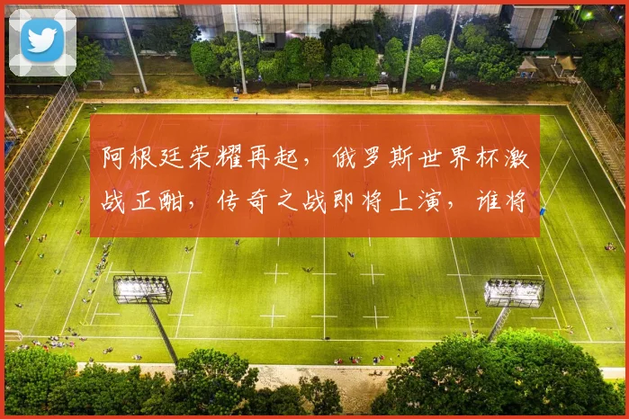 阿根廷荣耀再起，俄罗斯世界杯激战正酣，传奇之战即将上演，谁将问鼎巅峰