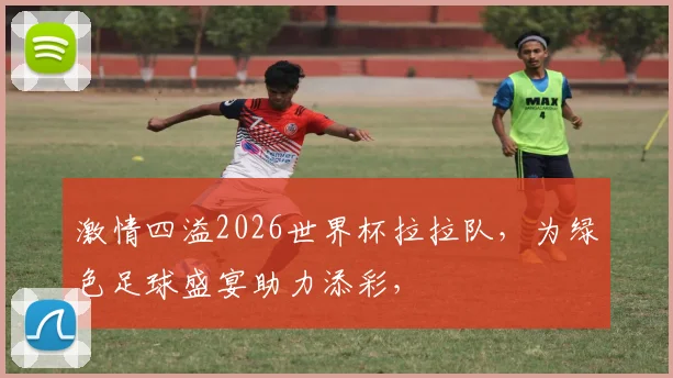 激情四溢2026世界杯拉拉队，为绿色足球盛宴助力添彩，