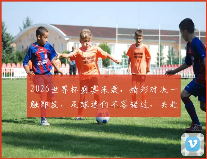 2026世界杯盛宴来袭，精彩对决一触即发，足球迷们不容错过，共赴激情盛宴