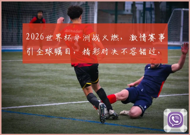 2026世界杯非洲战火燃，激情赛事引全球瞩目，精彩对决不容错过，非洲足球新篇章