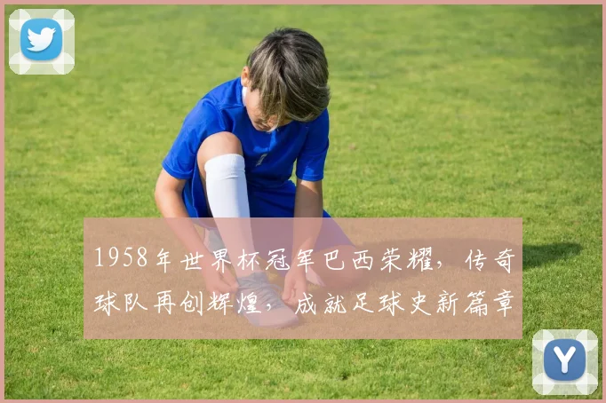 1958年世界杯冠军巴西荣耀，传奇球队再创辉煌，成就足球史新篇章