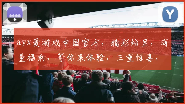 ayx爱游戏中国官方，精彩纷呈，海量福利，等你来体验，三重惊喜，不容错过，敬请关注
