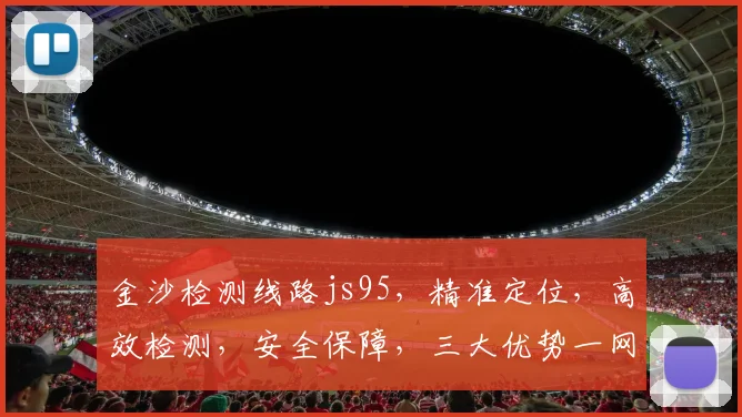 金沙检测线路js95，精准定位，高效检测，安全保障，三大优势一网打尽