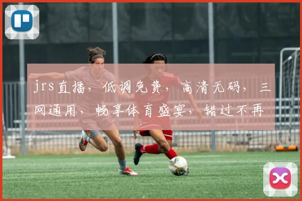 jrs直播，低调免费，高清无码，三网通用，畅享体育盛宴，错过不再有，快来加入
